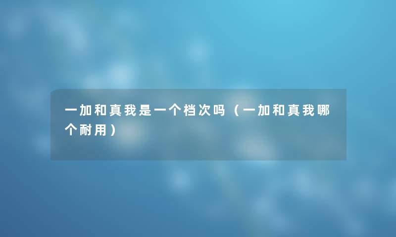 一加和真我是一个档次吗（一加和真我哪个耐用）