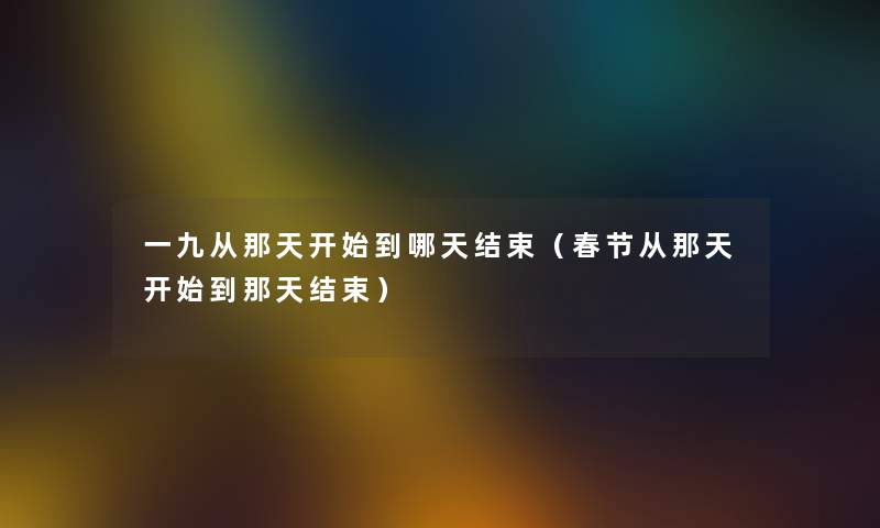 一九从那天开始到哪天结束(春节从那天开始到那天结束) 一九从那天开始到哪天结束(春节从那天开始到那天结束)