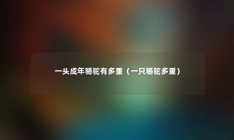 一头成年骆驼有多重(一只骆驼多重) 一头成年骆驼有多重(一只骆驼多重)