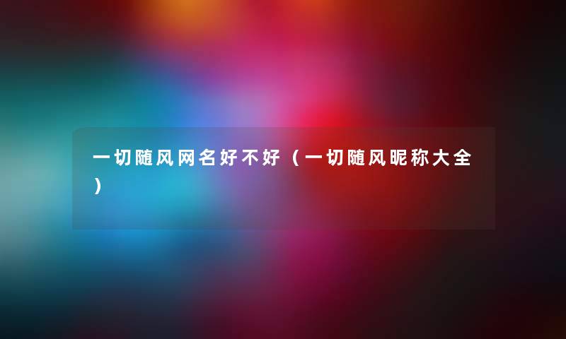 一切随风网名好不好(一切随风昵称大全) 一切随风网名好不好(一切随风昵称大全)