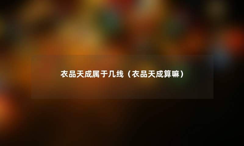 衣品天成属于几线(衣品天成算嘛) 衣品天成属于几线(衣品天成算嘛)