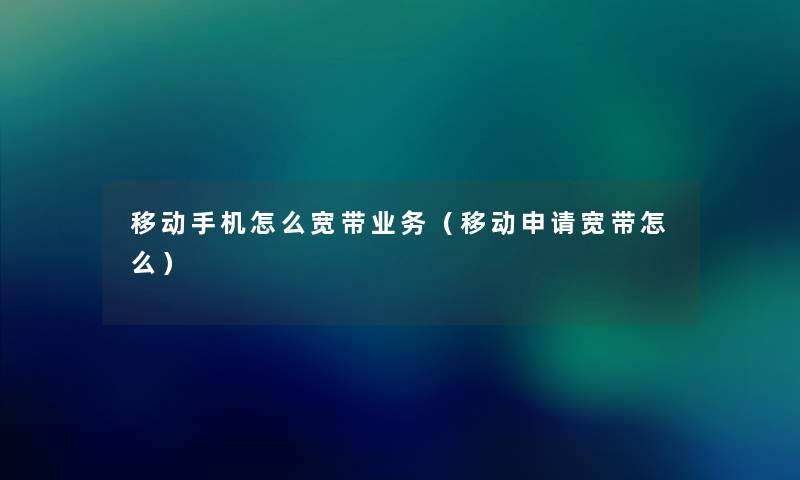 移动手机怎么宽带业务(移动申请宽带怎么) 移动手机怎么宽带业务(移动申请宽带怎么)