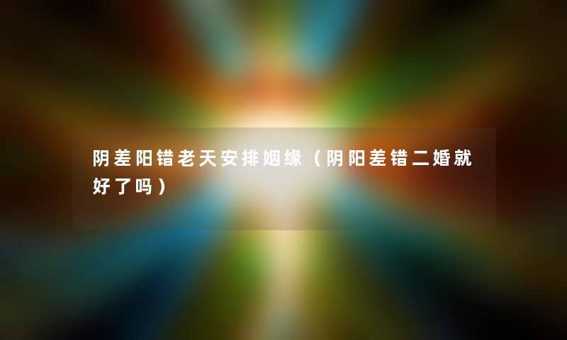 阴差阳错老天安排姻缘(阴阳差错二婚就好了吗) 阴差阳错老天安排姻缘(阴阳差错二婚就好了吗)