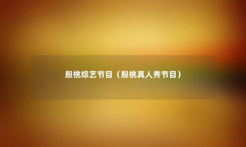 殷桃综艺节目(殷桃真人秀节目) 殷桃综艺节目(殷桃真人秀节目)