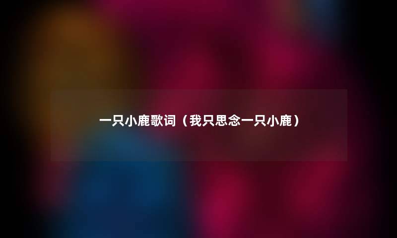 一只小鹿歌词(我只思念一只小鹿) 一只小鹿歌词(我只思念一只小鹿)