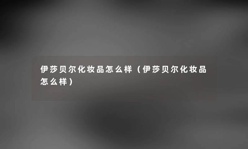 伊莎贝尔化妆品怎么样(伊莎贝尔化妆品怎么样) 伊莎贝尔化妆品怎么样(伊莎贝尔化妆品怎么样)