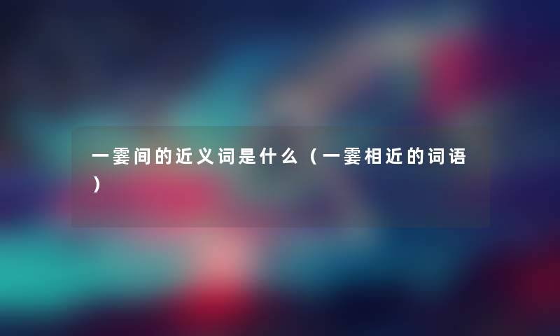 一霎间的近义词是什么(一霎相近的词语) 一霎间的近义词是什么(一霎相近的词语)