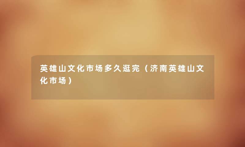 英雄山文化市场多久逛完（济南英雄山文化市场）