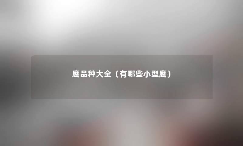 鹰品种大全(有哪些小型鹰) 鹰品种大全(有哪些小型鹰)
