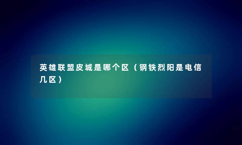 英雄联盟皮城是哪个区(钢铁烈阳是电信几区) 英雄联盟皮城是哪个区(钢铁烈阳是电信几区)