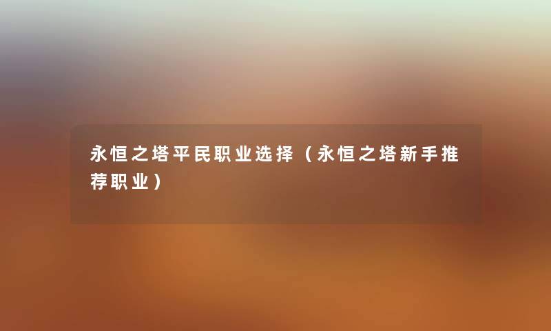 永恒之塔平民职业选择(永恒之塔新手推荐职业) 永恒之塔平民职业选择(永恒之塔新手推荐职业)