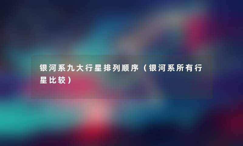 银河系九大行星排列顺序(银河系所有行星比较) 银河系九大行星排列顺序(银河系所有行星比较)
