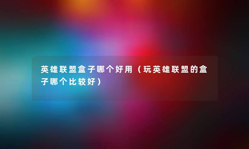 英雄联盟盒子哪个好用(玩英雄联盟的盒子哪个比较好) 英雄联盟盒子哪个好用(玩英雄联盟的盒子哪个比较好)