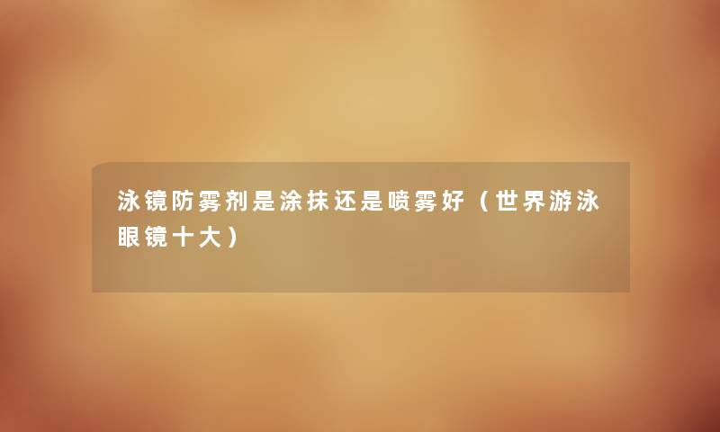 泳镜防雾剂是涂抹还是喷雾好（世界游泳眼镜一些）