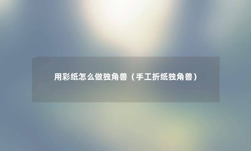 用彩纸怎么做独角兽(手工折纸独角兽) 用彩纸怎么做独角兽(手工折纸独角兽)