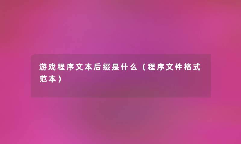游戏程序文本后缀是什么(程序文件格式范本) 游戏程序文本后缀是什么(程序文件格式范本)