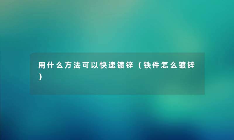 用什么方法可以快速镀锌(铁件怎么镀锌) 用什么方法可以快速镀锌(铁件怎么镀锌)