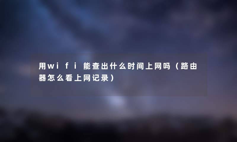 用wifi能查出什么时间上网吗(路由器怎么看上网记录) 用wifi能查出什么时间上网吗(路由器怎么看上网记录)