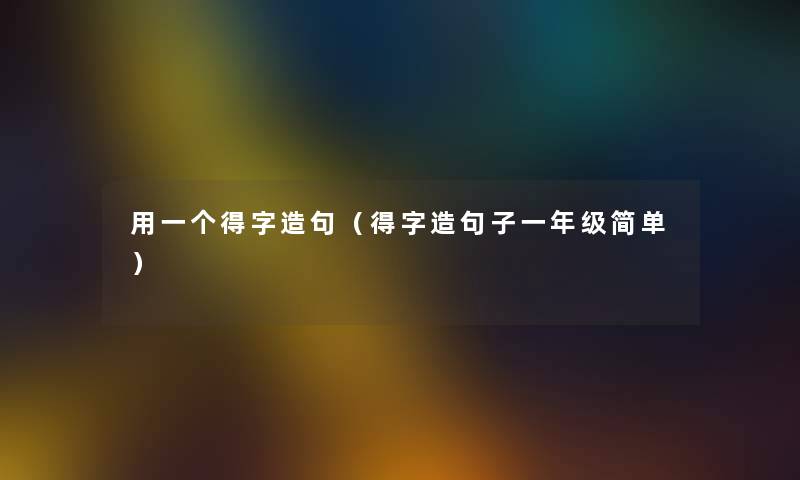 用一个得字造句(得字造句子一年级简单) 用一个得字造句(得字造句子一年级简单)
