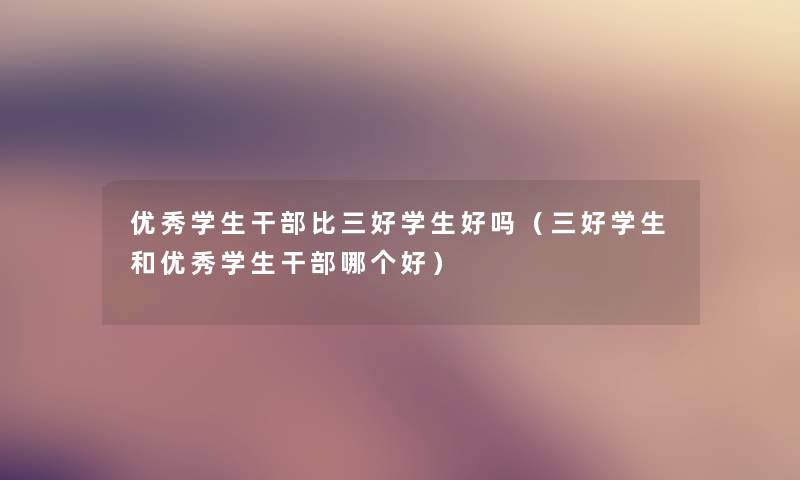 优秀学生干部比三好学生好吗(三好学生和优秀学生干部哪个好) 优秀学生干部比三好学生好吗(三好学生和优秀学生干部哪个好)