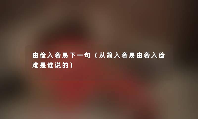 由俭入奢易下一句(从简入奢易由奢入俭难是谁说的) 由俭入奢易下一句(从简入奢易由奢入俭难是谁说的)