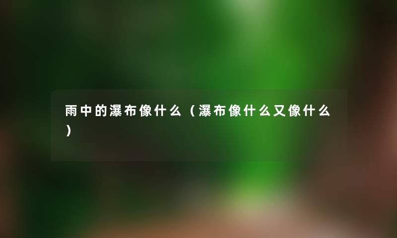 雨中的瀑布像什么(瀑布像什么又像什么) 雨中的瀑布像什么(瀑布像什么又像什么)