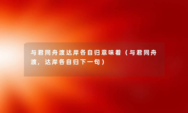 与君同舟渡达岸各自归意味着(与君同舟渡,达岸各自归下一句) 与君同舟渡达岸各自归意味着(与君同舟渡,达岸各自归下一句)