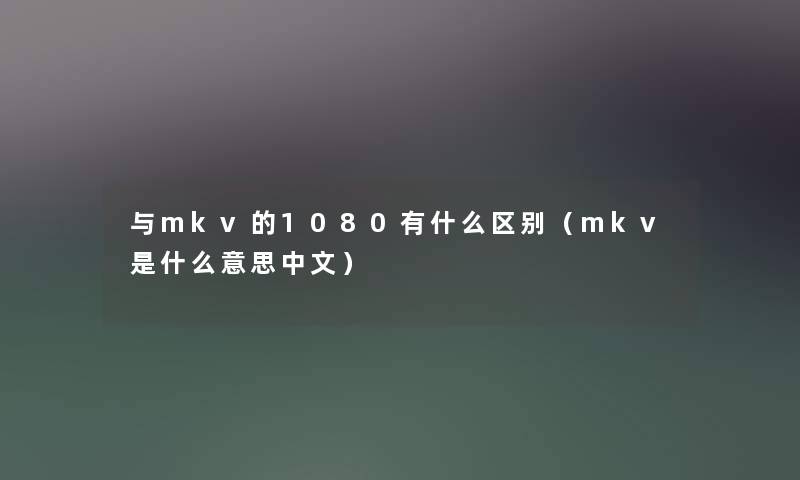 与mkv的1080有什么区别(mkv是什么意思中文) 与mkv的1080有什么区别(mkv是什么意思中文)