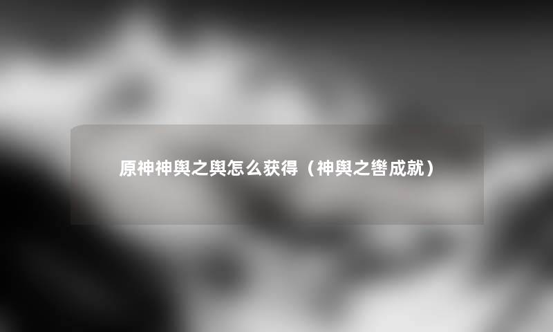 原神神舆之舆怎么获得(神舆之辔成就) 原神神舆之舆怎么获得(神舆之辔成就)