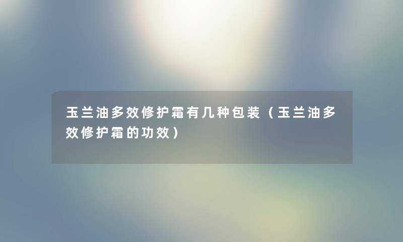 玉兰油多效修护霜有几种包装（玉兰油多效修护霜的功效）