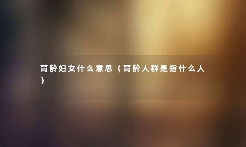 育龄妇女什么意思(育龄人群是指什么人) 育龄妇女什么意思(育龄人群是指什么人)