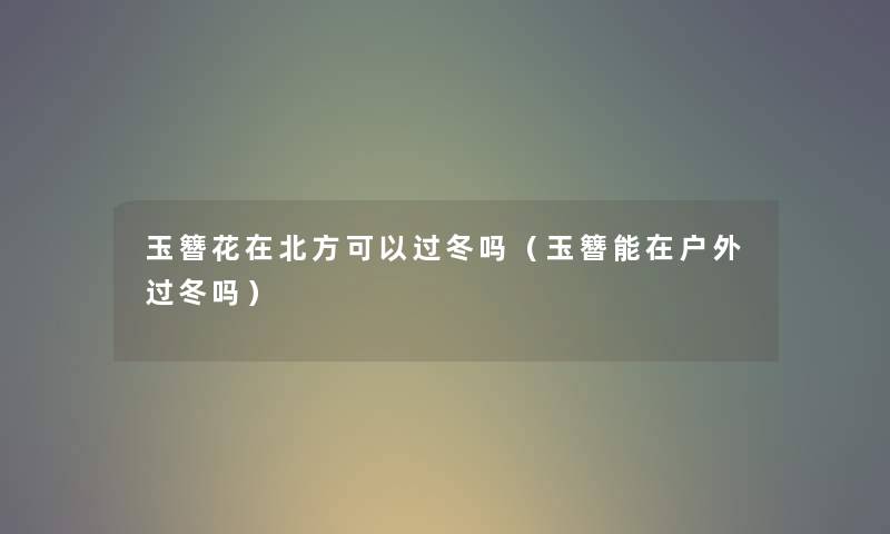 玉簪花在北方可以过冬吗(玉簪能在户外过冬吗) 玉簪花在北方可以过冬吗(玉簪能在户外过冬吗)