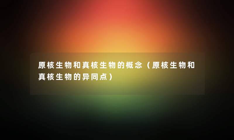 原核生物和真核生物的概念(原核生物和真核生物的异同点) 原核生物和真核生物的概念(原核生物和真核生物的异同点)