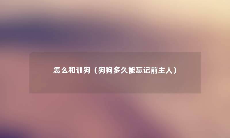 怎么和训狗（狗狗多久能忘记前主人）