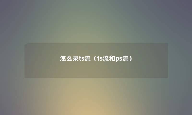 怎么录ts流(ts流和ps流) 怎么录ts流(ts流和ps流)