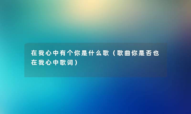 在我心中有个你是什么歌(歌曲你是否也在我心中歌词) 在我心中有个你是什么歌(歌曲你是否也在我心中歌词)