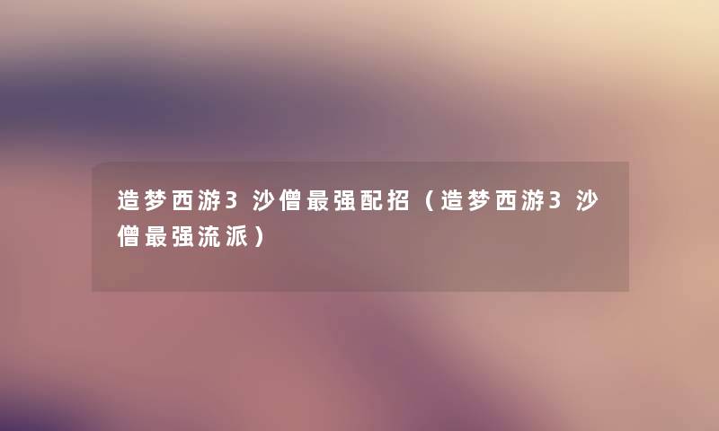 造梦西游3沙僧强配招(造梦西游3沙僧强流派) 造梦西游3沙僧强配招(造梦西游3沙僧强流派)