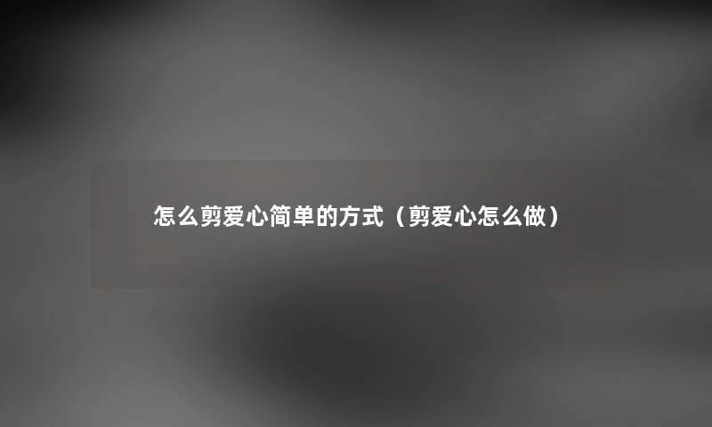 怎么剪爱心简单的方式(剪爱心怎么做) 怎么剪爱心简单的方式(剪爱心怎么做)