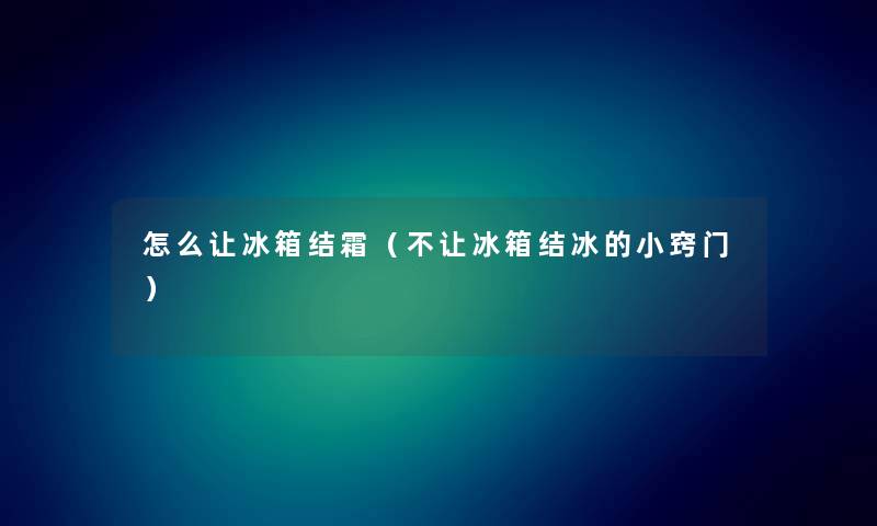 怎么让冰箱结霜(不让冰箱结冰的小窍门) 怎么让冰箱结霜(不让冰箱结冰的小窍门)