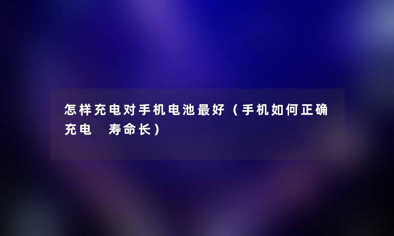 怎样充电对手机电池好(手机如何正确充电 寿命长) 怎样充电对手机电池好(手机如何正确充电 寿命长)