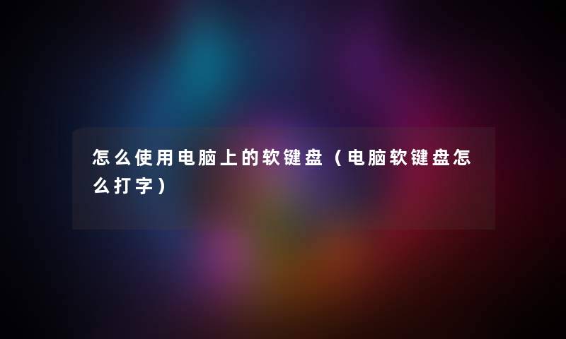 怎么使用电脑上的软键盘(电脑软键盘怎么打字) 怎么使用电脑上的软键盘(电脑软键盘怎么打字)