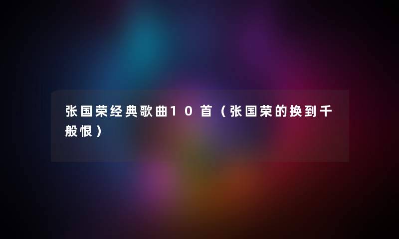 张国荣经典歌曲10首(张国荣的换到千般恨) 张国荣经典歌曲10首(张国荣的换到千般恨)