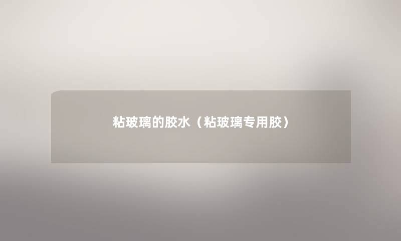 粘玻璃的胶水(粘玻璃专用胶) 粘玻璃的胶水(粘玻璃专用胶)