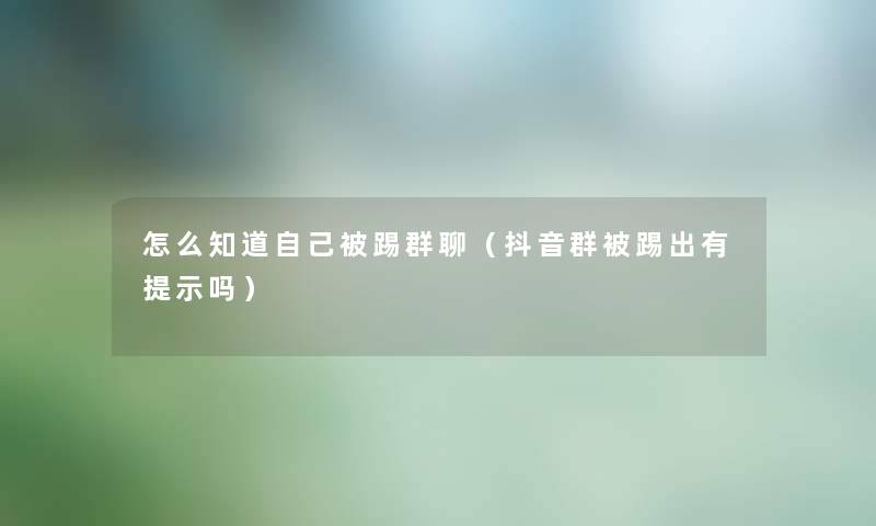怎么知道自己被踢群聊(抖音群被踢出有提示吗) 怎么知道自己被踢群聊(抖音群被踢出有提示吗)