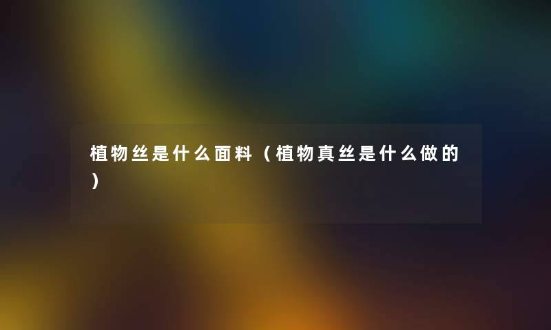植物丝是什么面料(植物真丝是什么做的) 植物丝是什么面料(植物真丝是什么做的)