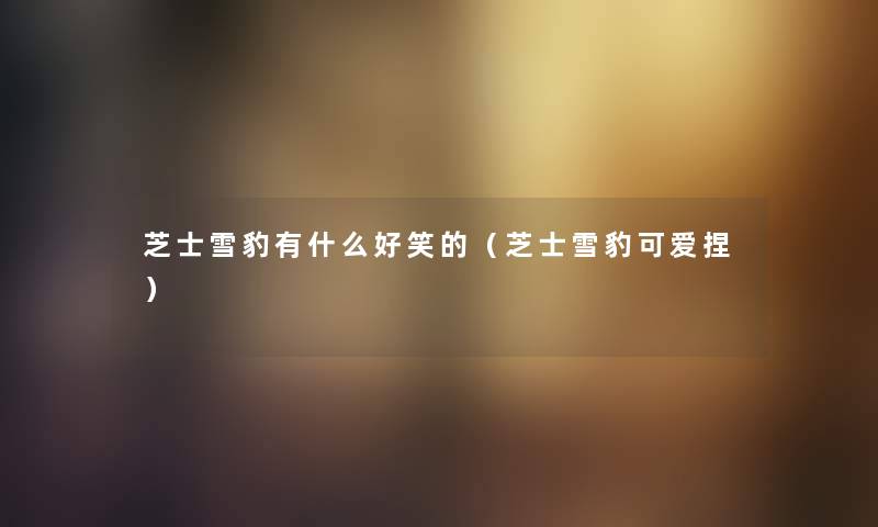 芝士雪豹有什么好笑的（芝士雪豹可爱捏）
