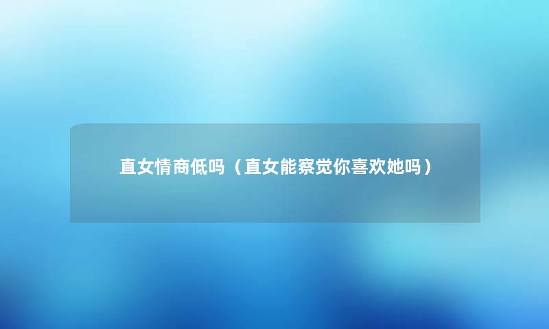 直女情商低吗(直女能察觉你喜欢她吗) 直女情商低吗(直女能察觉你喜欢她吗)