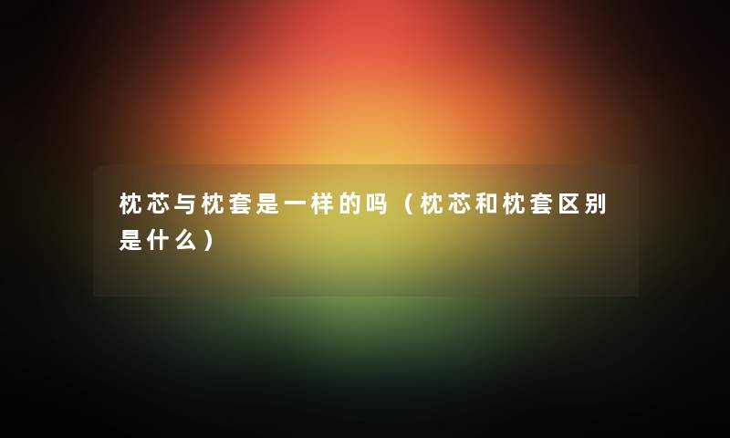 枕芯与枕套是一样的吗(枕芯和枕套区别是什么) 枕芯与枕套是一样的吗(枕芯和枕套区别是什么)