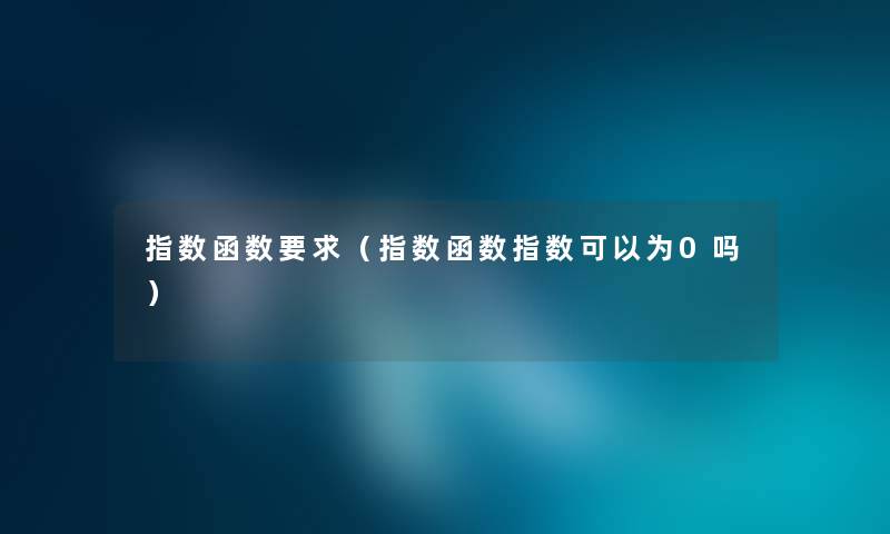 指数函数要求(指数函数指数可以为0吗) 指数函数要求(指数函数指数可以为0吗)