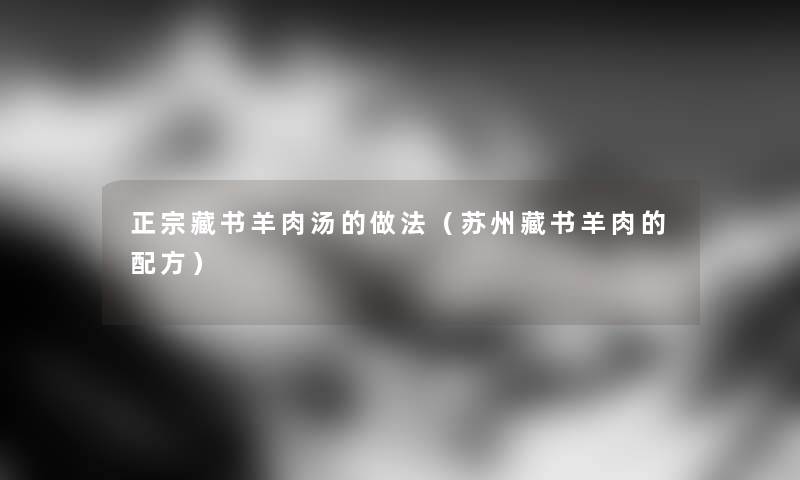 正宗藏书羊肉汤的做法(苏州藏书羊肉的配方) 正宗藏书羊肉汤的做法(苏州藏书羊肉的配方)
